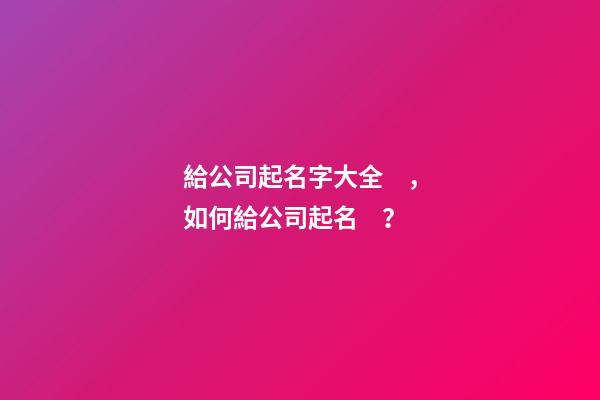 給公司起名字大全，如何給公司起名？-第1張-公司起名-玄機派